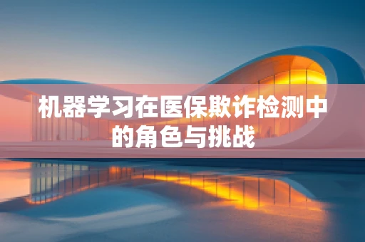机器学习在医保欺诈检测中的角色与挑战