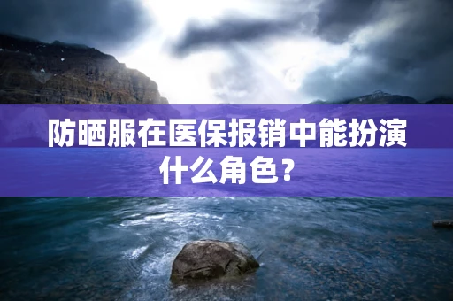 防晒服在医保报销中能扮演什么角色？