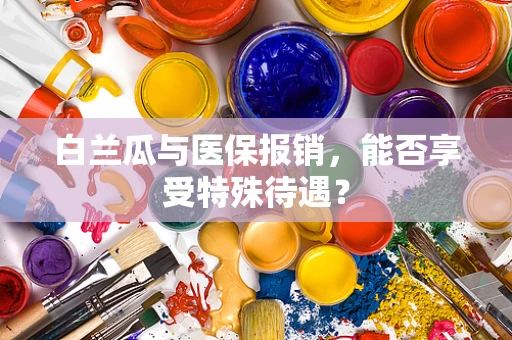 白兰瓜与医保报销，能否享受特殊待遇？