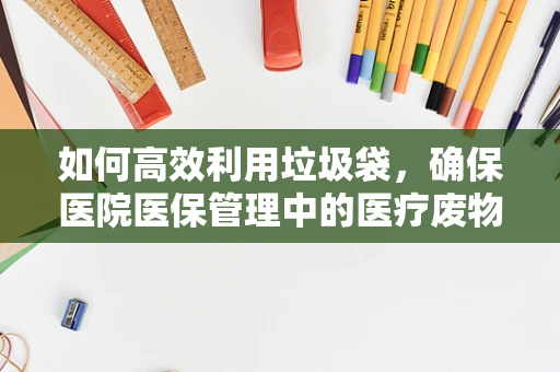 如何高效利用垃圾袋，确保医院医保管理中的医疗废物安全隔离？