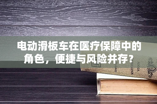 电动滑板车在医疗保障中的角色，便捷与风险并存？