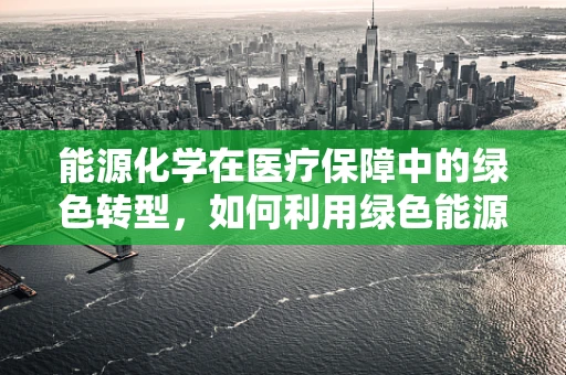 能源化学在医疗保障中的绿色转型，如何利用绿色能源优化医院运营？