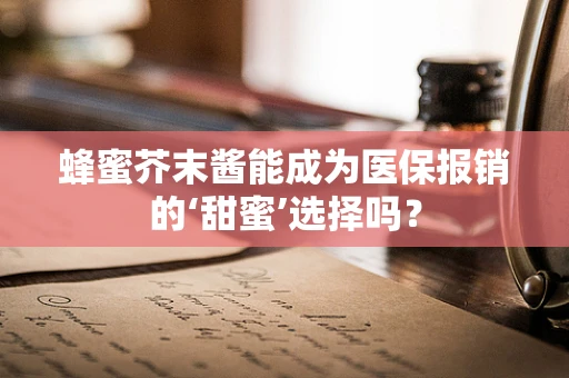 蜂蜜芥末酱能成为医保报销的‘甜蜜’选择吗？