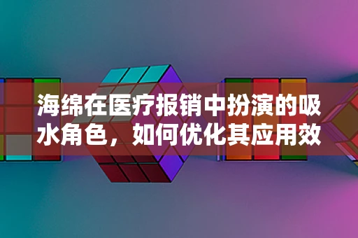 海绵在医疗报销中扮演的吸水角色，如何优化其应用效能？