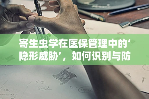 寄生虫学在医保管理中的‘隐形威胁’，如何识别与防控？