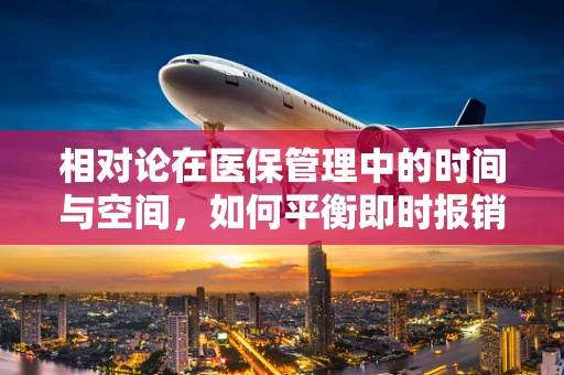 相对论在医保管理中的时间与空间，如何平衡即时报销与长远规划？