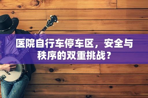 医院自行车停车区，安全与秩序的双重挑战？
