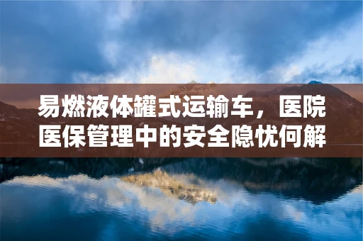 易燃液体罐式运输车，医院医保管理中的安全隐忧何解？