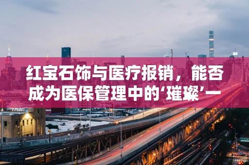 红宝石饰与医疗报销，能否成为医保管理中的‘璀璨’一环？