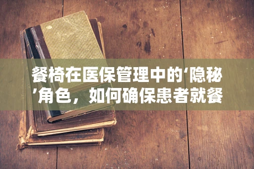 餐椅在医保管理中的‘隐秘’角色，如何确保患者就餐时的安全与舒适？