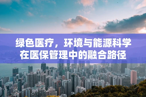 绿色医疗，环境与能源科学在医保管理中的融合路径