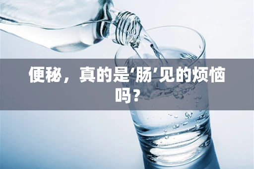 便秘，真的是‘肠’见的烦恼吗？