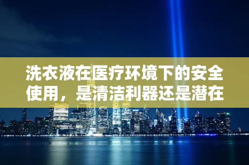 洗衣液在医疗环境下的安全使用，是清洁利器还是潜在风险？