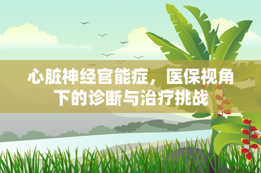 心脏神经官能症，医保视角下的诊断与治疗挑战