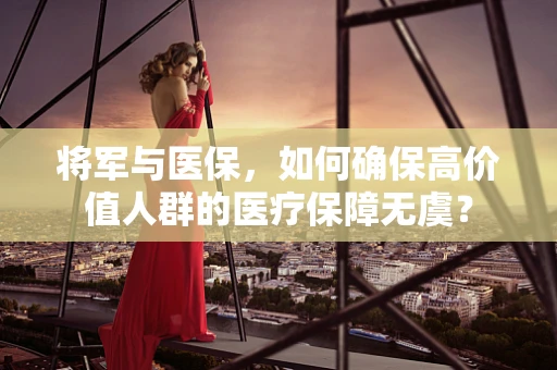 将军与医保，如何确保高价值人群的医疗保障无虞？