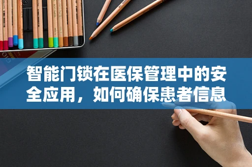 智能门锁在医保管理中的安全应用，如何确保患者信息不外泄？