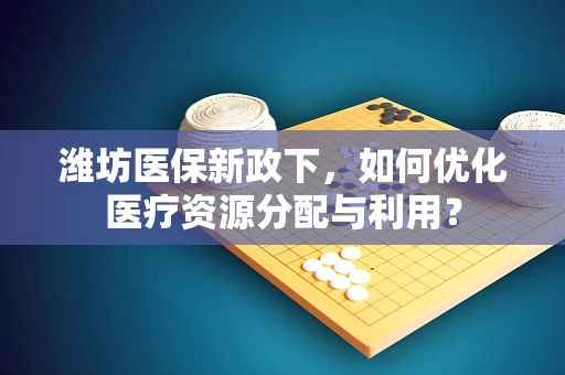 潍坊医保新政下，如何优化医疗资源分配与利用？