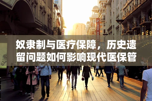 奴隶制与医疗保障，历史遗留问题如何影响现代医保管理？