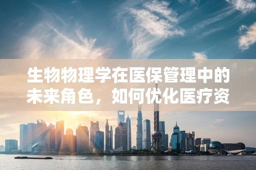 生物物理学在医保管理中的未来角色，如何优化医疗资源分配？