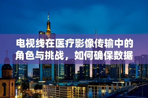 电视线在医疗影像传输中的角色与挑战，如何确保数据安全与传输效率？
