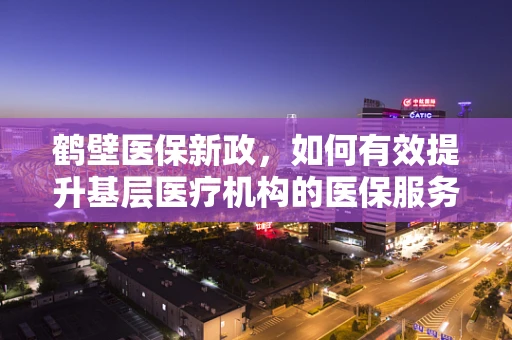 鹤壁医保新政，如何有效提升基层医疗机构的医保服务水平？