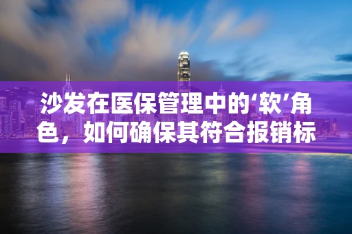 沙发在医保管理中的‘软’角色，如何确保其符合报销标准？