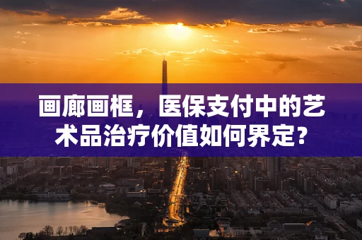 画廊画框，医保支付中的艺术品治疗价值如何界定？
