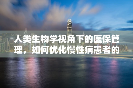 人类生物学视角下的医保管理，如何优化慢性病患者的治疗方案？