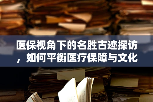 医保视角下的名胜古迹探访，如何平衡医疗保障与文化探索？