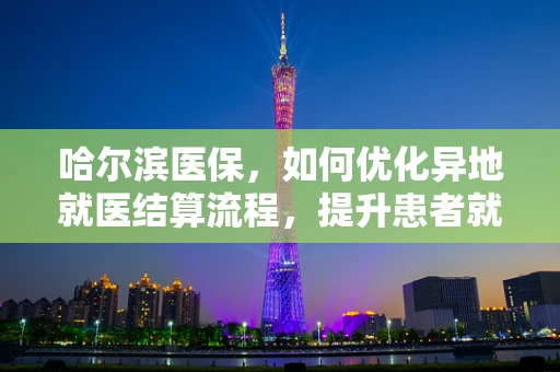 哈尔滨医保，如何优化异地就医结算流程，提升患者就医体验？