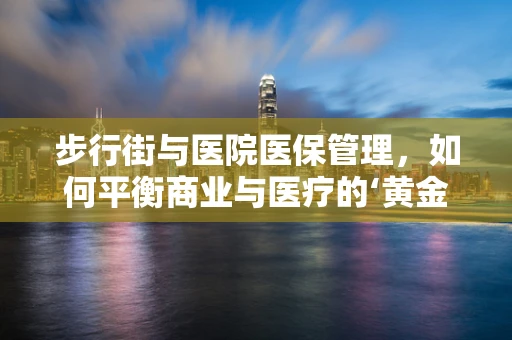步行街与医院医保管理，如何平衡商业与医疗的‘黄金地带’？