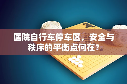 医院自行车停车区，安全与秩序的平衡点何在？