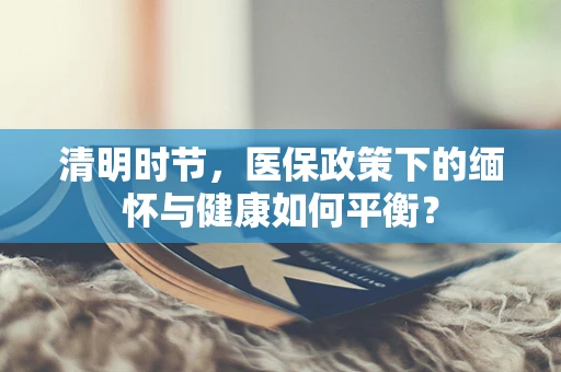 清明时节，医保政策下的缅怀与健康如何平衡？