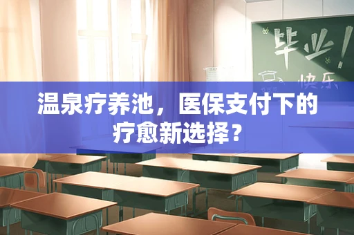 温泉疗养池，医保支付下的疗愈新选择？
