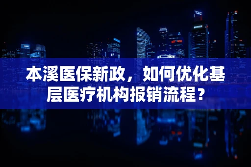 本溪医保新政，如何优化基层医疗机构报销流程？