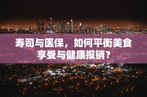 寿司与医保，如何平衡美食享受与健康报销？