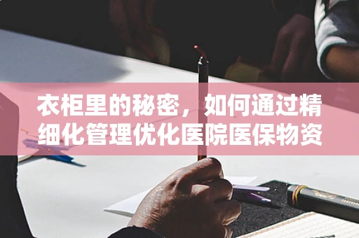 衣柜里的秘密，如何通过精细化管理优化医院医保物资存储？