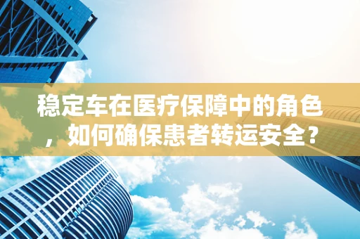 稳定车在医疗保障中的角色，如何确保患者转运安全？