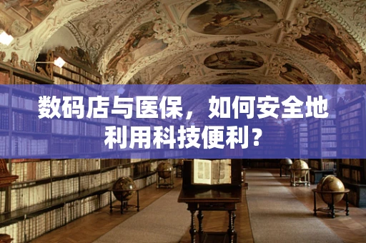 数码店与医保，如何安全地利用科技便利？