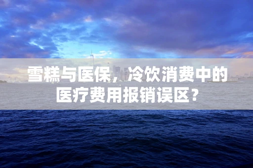 雪糕与医保，冷饮消费中的医疗费用报销误区？