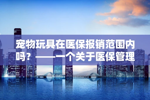 宠物玩具在医保报销范围内吗？——一个关于医保管理边界的探讨