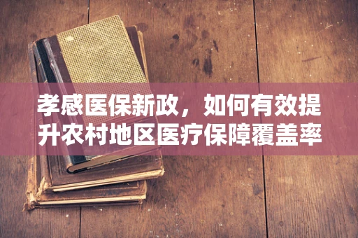孝感医保新政，如何有效提升农村地区医疗保障覆盖率？