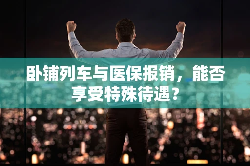 卧铺列车与医保报销，能否享受特殊待遇？