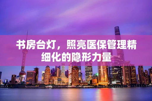 书房台灯，照亮医保管理精细化的隐形力量