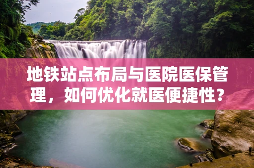 地铁站点布局与医院医保管理，如何优化就医便捷性？