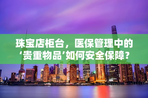 珠宝店柜台，医保管理中的‘贵重物品’如何安全保障？