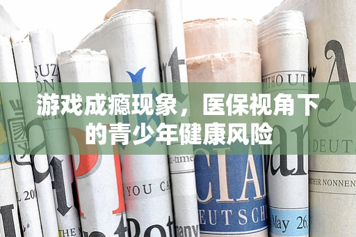游戏成瘾现象，医保视角下的青少年健康风险