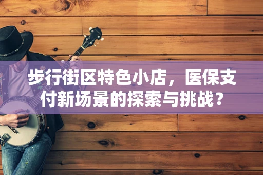 步行街区特色小店，医保支付新场景的探索与挑战？