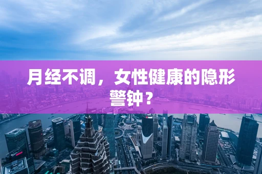 月经不调，女性健康的隐形警钟？