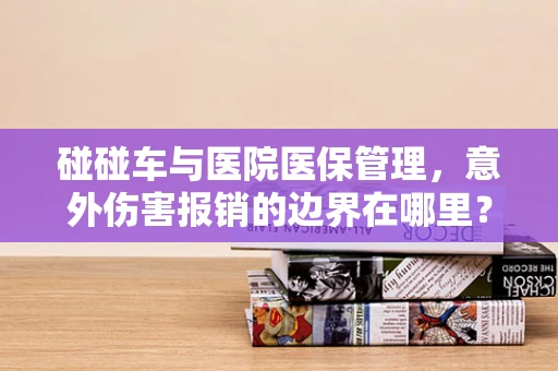 碰碰车与医院医保管理，意外伤害报销的边界在哪里？